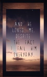 And He loves me despite the fact I fail Him everyday